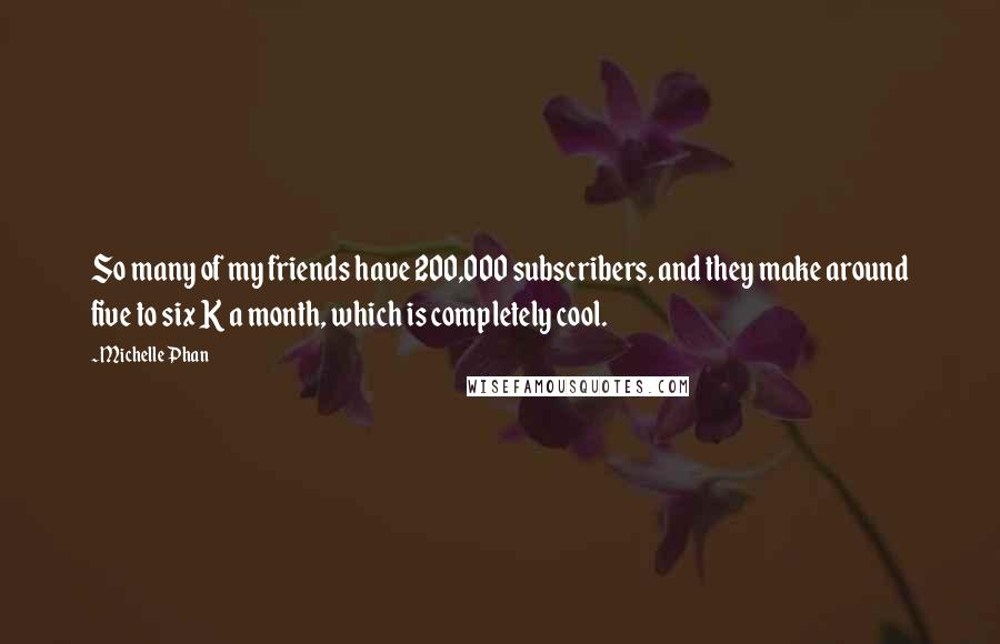 Michelle Phan Quotes: So many of my friends have 200,000 subscribers, and they make around five to six K a month, which is completely cool.