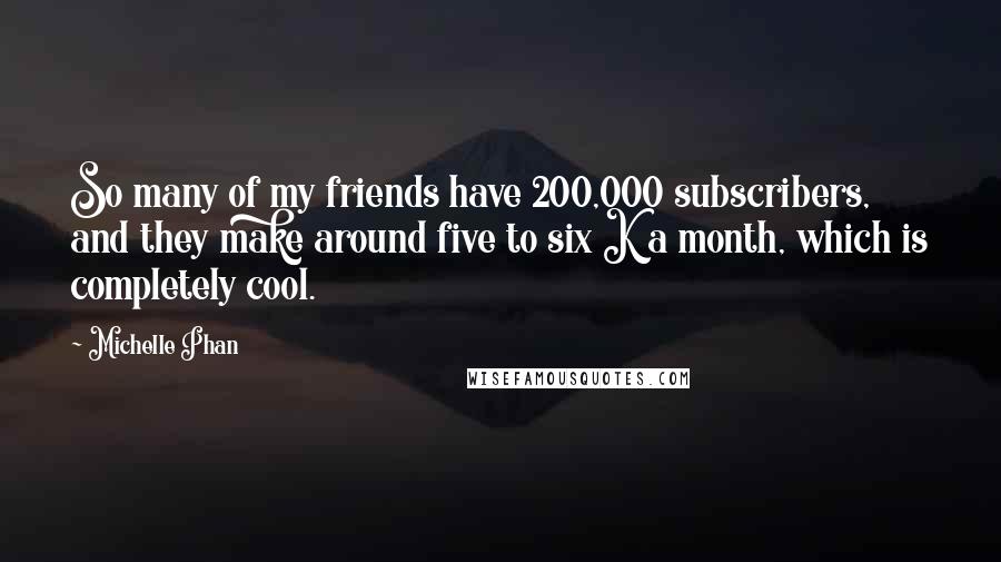 Michelle Phan Quotes: So many of my friends have 200,000 subscribers, and they make around five to six K a month, which is completely cool.