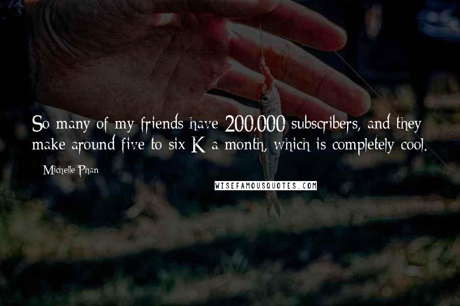 Michelle Phan Quotes: So many of my friends have 200,000 subscribers, and they make around five to six K a month, which is completely cool.