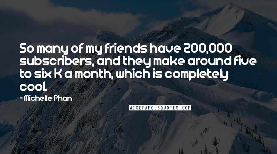 Michelle Phan Quotes: So many of my friends have 200,000 subscribers, and they make around five to six K a month, which is completely cool.