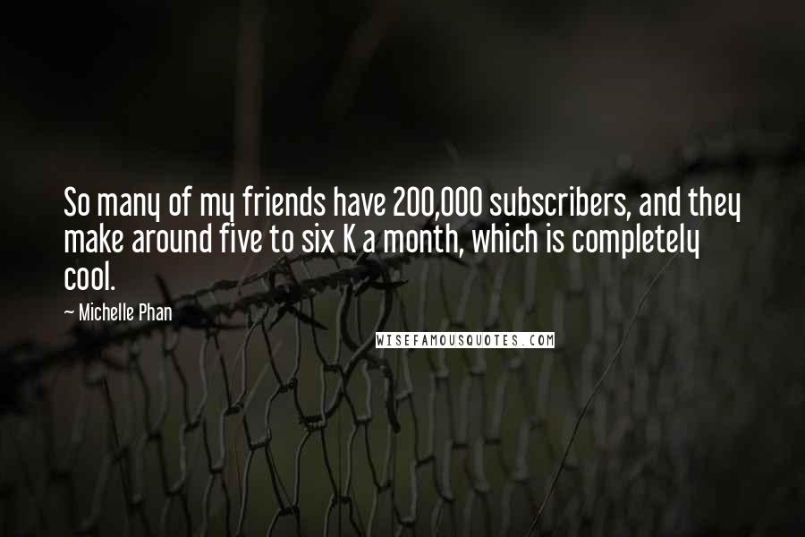 Michelle Phan Quotes: So many of my friends have 200,000 subscribers, and they make around five to six K a month, which is completely cool.