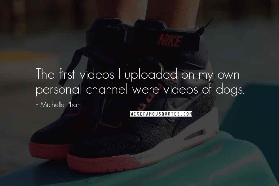 Michelle Phan Quotes: The first videos I uploaded on my own personal channel were videos of dogs.