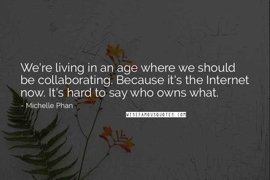 Michelle Phan Quotes: We're living in an age where we should be collaborating. Because it's the Internet now. It's hard to say who owns what.