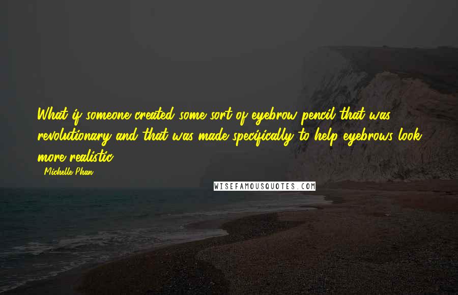 Michelle Phan Quotes: What if someone created some sort of eyebrow pencil that was revolutionary and that was made specifically to help eyebrows look more realistic?