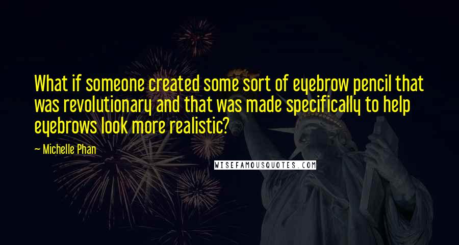 Michelle Phan Quotes: What if someone created some sort of eyebrow pencil that was revolutionary and that was made specifically to help eyebrows look more realistic?