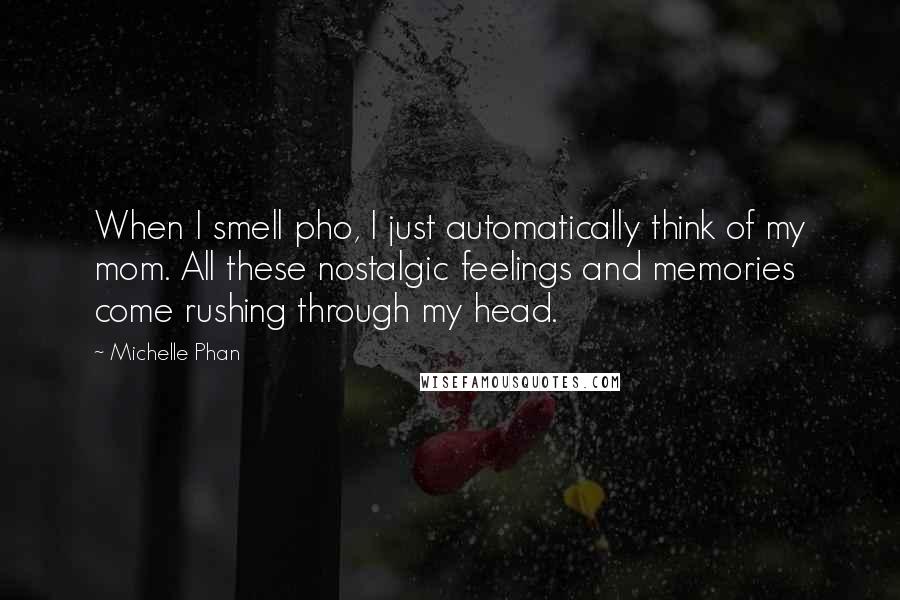 Michelle Phan Quotes: When I smell pho, I just automatically think of my mom. All these nostalgic feelings and memories come rushing through my head.