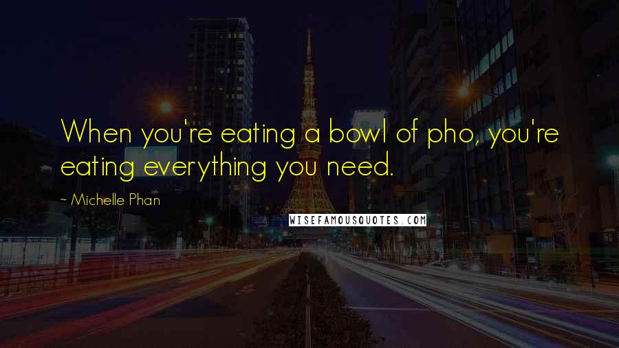 Michelle Phan Quotes: When you're eating a bowl of pho, you're eating everything you need.