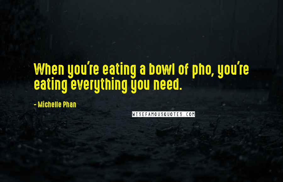 Michelle Phan Quotes: When you're eating a bowl of pho, you're eating everything you need.