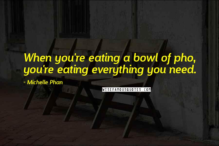 Michelle Phan Quotes: When you're eating a bowl of pho, you're eating everything you need.