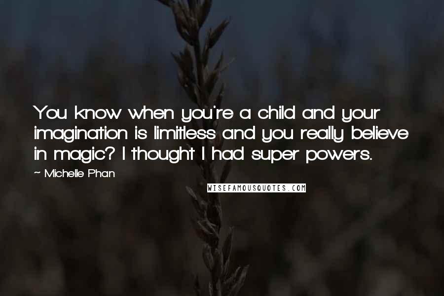 Michelle Phan Quotes: You know when you're a child and your imagination is limitless and you really believe in magic? I thought I had super powers.