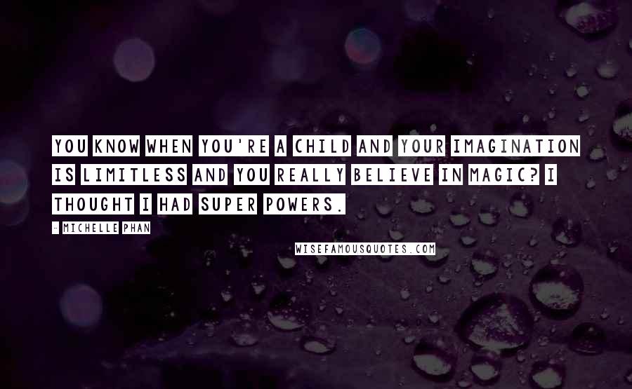 Michelle Phan Quotes: You know when you're a child and your imagination is limitless and you really believe in magic? I thought I had super powers.