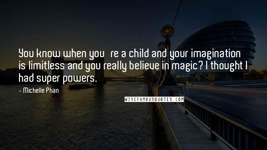 Michelle Phan Quotes: You know when you're a child and your imagination is limitless and you really believe in magic? I thought I had super powers.