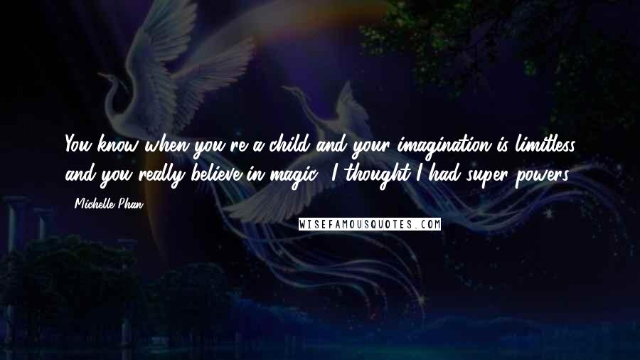 Michelle Phan Quotes: You know when you're a child and your imagination is limitless and you really believe in magic? I thought I had super powers.