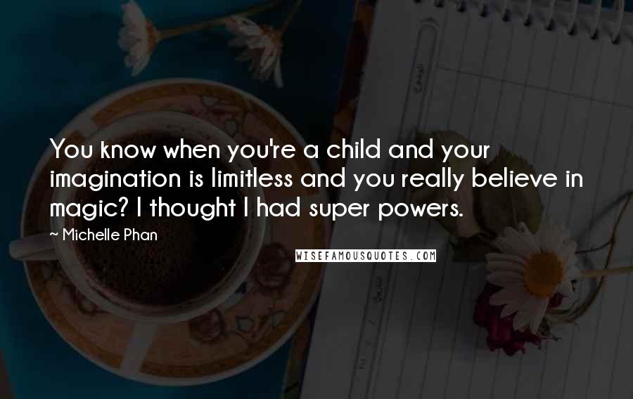 Michelle Phan Quotes: You know when you're a child and your imagination is limitless and you really believe in magic? I thought I had super powers.