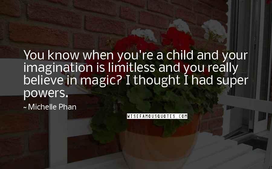 Michelle Phan Quotes: You know when you're a child and your imagination is limitless and you really believe in magic? I thought I had super powers.