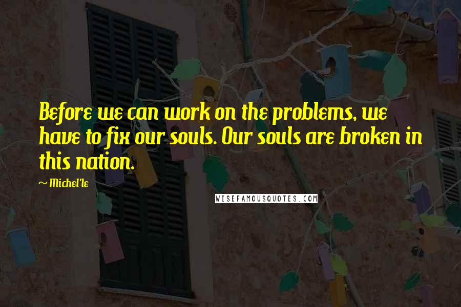 Michel'le Quotes: Before we can work on the problems, we have to fix our souls. Our souls are broken in this nation.