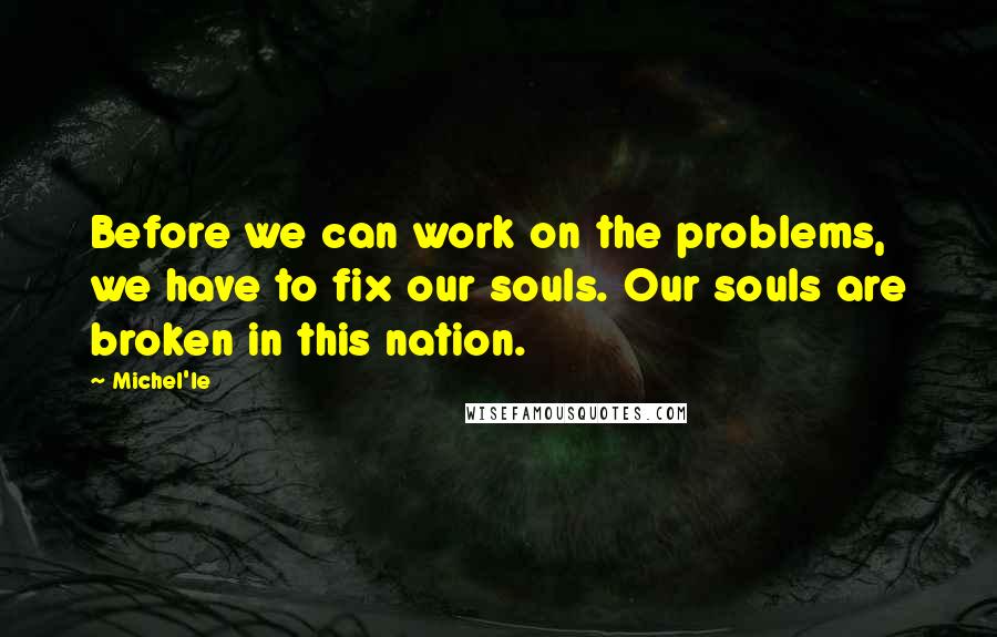 Michel'le Quotes: Before we can work on the problems, we have to fix our souls. Our souls are broken in this nation.