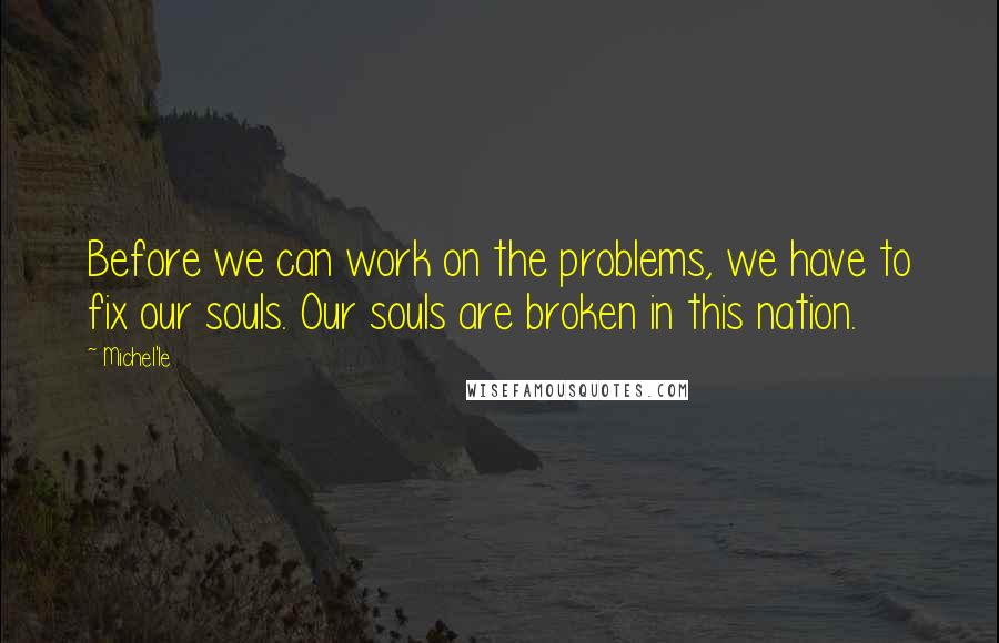 Michel'le Quotes: Before we can work on the problems, we have to fix our souls. Our souls are broken in this nation.