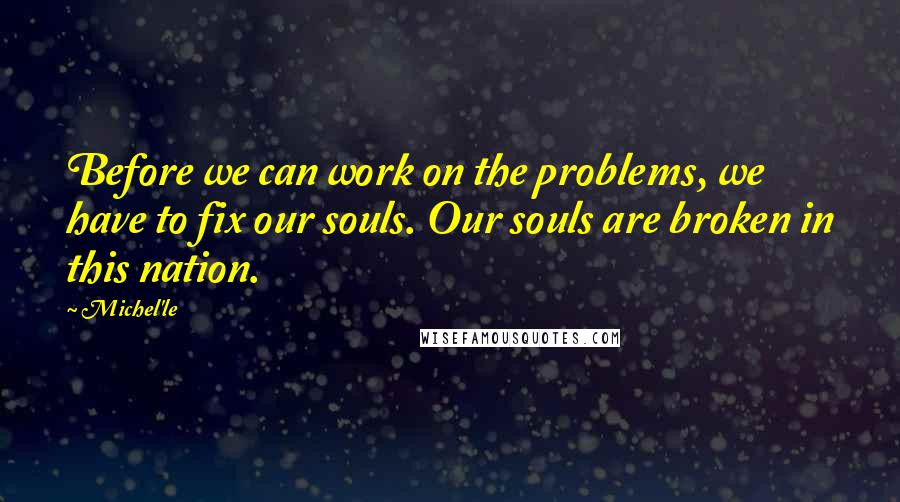 Michel'le Quotes: Before we can work on the problems, we have to fix our souls. Our souls are broken in this nation.