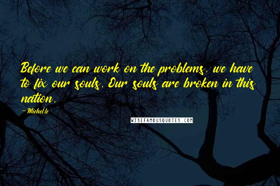 Michel'le Quotes: Before we can work on the problems, we have to fix our souls. Our souls are broken in this nation.