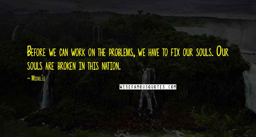 Michel'le Quotes: Before we can work on the problems, we have to fix our souls. Our souls are broken in this nation.