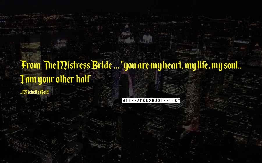 Michelle Reid Quotes: From  The Mistress Bride ... "you are my heart, my life, my soul.. I am your other half