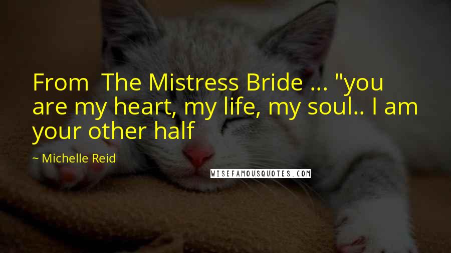 Michelle Reid Quotes: From  The Mistress Bride ... "you are my heart, my life, my soul.. I am your other half