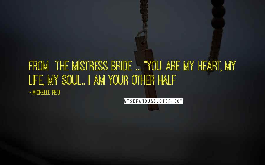 Michelle Reid Quotes: From  The Mistress Bride ... "you are my heart, my life, my soul.. I am your other half