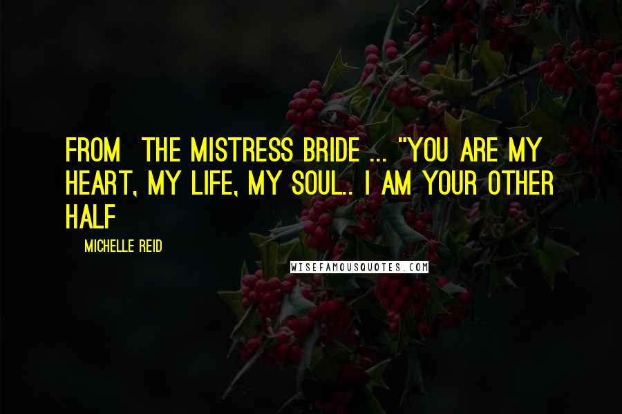 Michelle Reid Quotes: From  The Mistress Bride ... "you are my heart, my life, my soul.. I am your other half