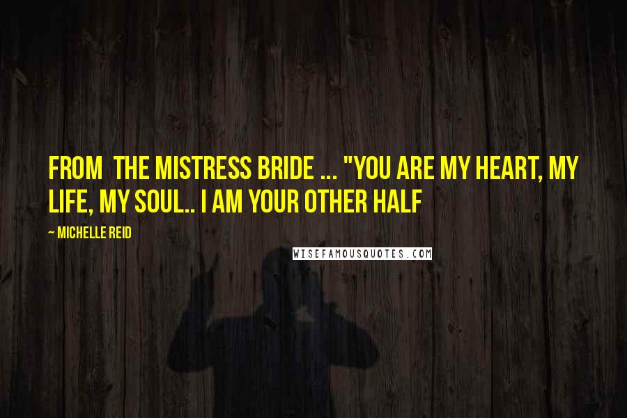 Michelle Reid Quotes: From  The Mistress Bride ... "you are my heart, my life, my soul.. I am your other half