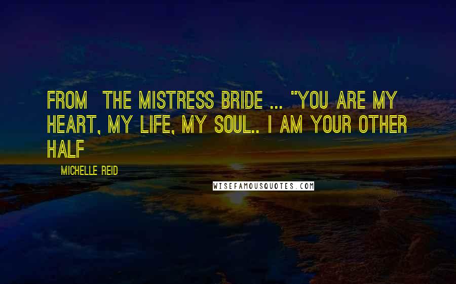 Michelle Reid Quotes: From  The Mistress Bride ... "you are my heart, my life, my soul.. I am your other half