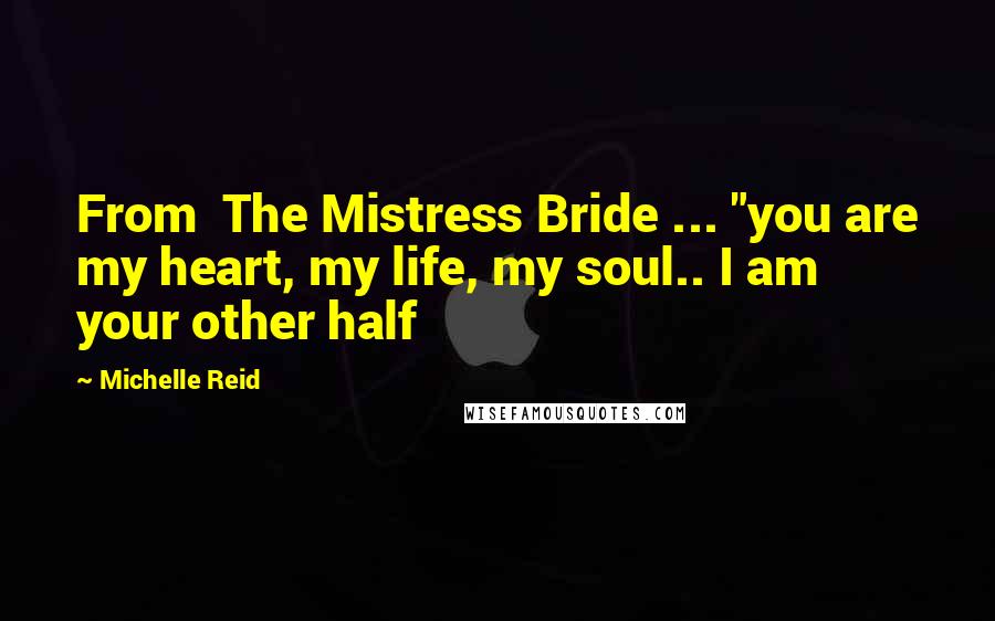 Michelle Reid Quotes: From  The Mistress Bride ... "you are my heart, my life, my soul.. I am your other half