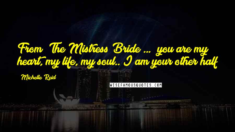 Michelle Reid Quotes: From  The Mistress Bride ... "you are my heart, my life, my soul.. I am your other half