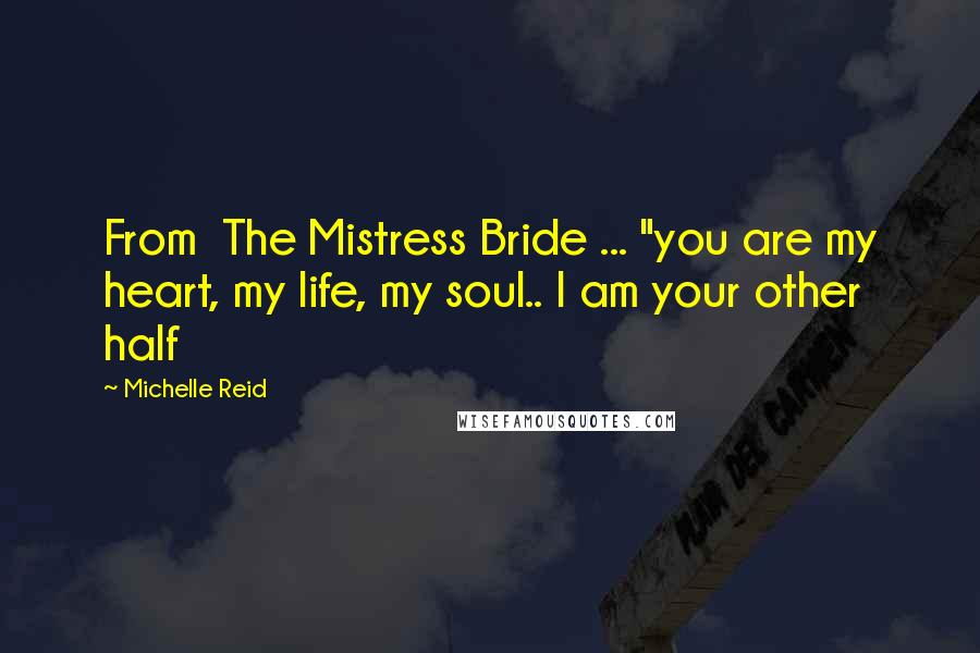 Michelle Reid Quotes: From  The Mistress Bride ... "you are my heart, my life, my soul.. I am your other half