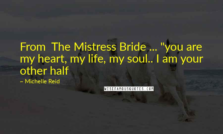 Michelle Reid Quotes: From  The Mistress Bride ... "you are my heart, my life, my soul.. I am your other half