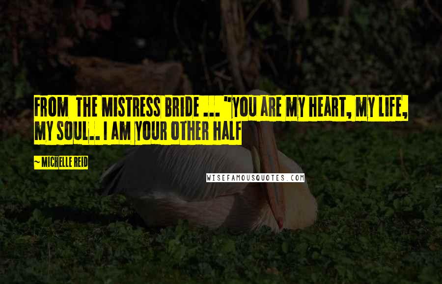 Michelle Reid Quotes: From  The Mistress Bride ... "you are my heart, my life, my soul.. I am your other half