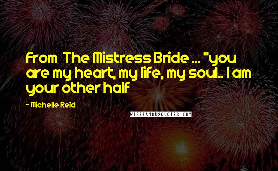 Michelle Reid Quotes: From  The Mistress Bride ... "you are my heart, my life, my soul.. I am your other half