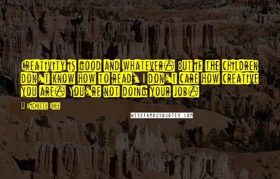 Michelle Rhee Quotes: Creativity is good and whatever. But if the children don't know how to read, I don't care how creative you are. You're not doing your job.