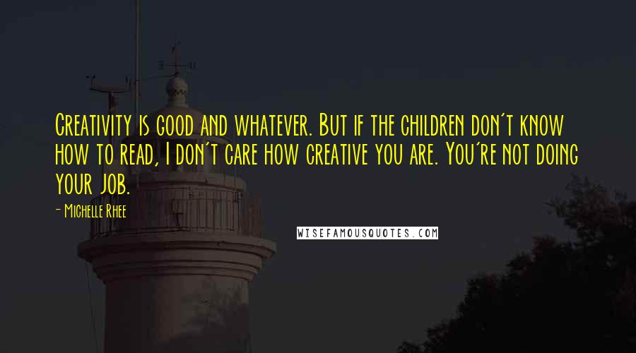 Michelle Rhee Quotes: Creativity is good and whatever. But if the children don't know how to read, I don't care how creative you are. You're not doing your job.