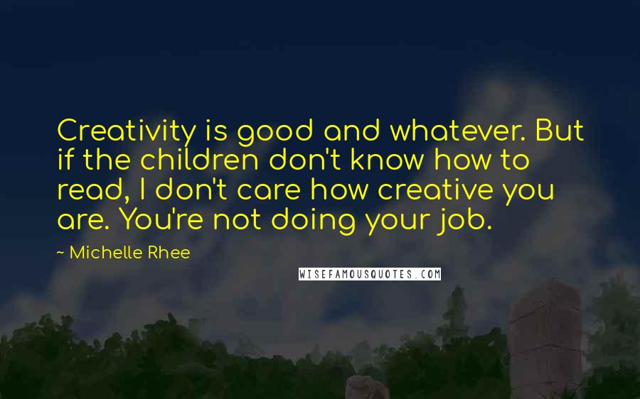 Michelle Rhee Quotes: Creativity is good and whatever. But if the children don't know how to read, I don't care how creative you are. You're not doing your job.