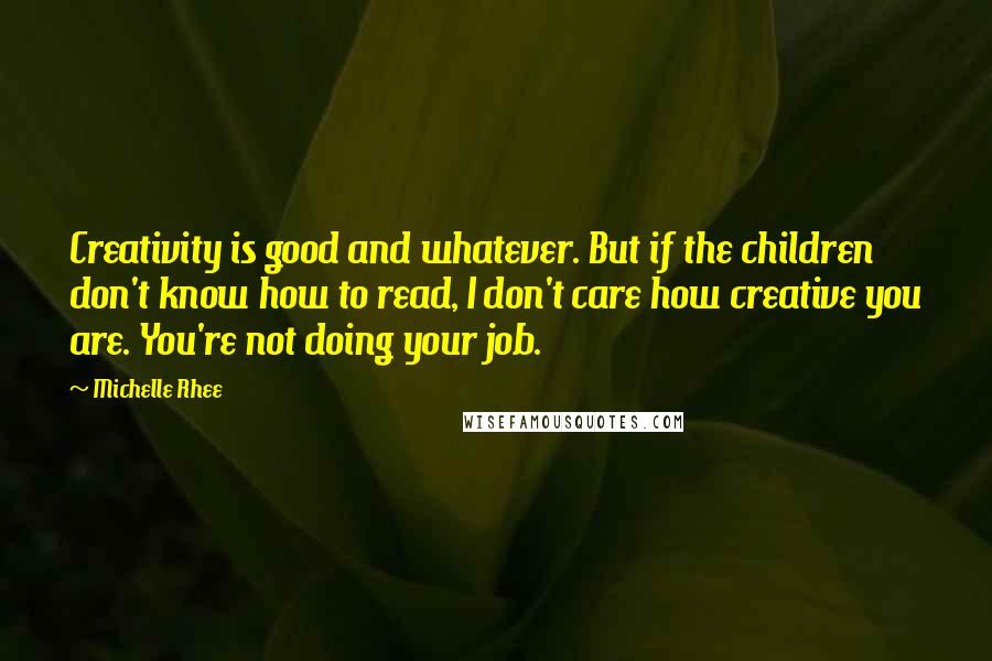 Michelle Rhee Quotes: Creativity is good and whatever. But if the children don't know how to read, I don't care how creative you are. You're not doing your job.