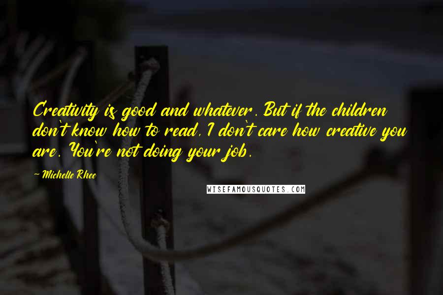 Michelle Rhee Quotes: Creativity is good and whatever. But if the children don't know how to read, I don't care how creative you are. You're not doing your job.