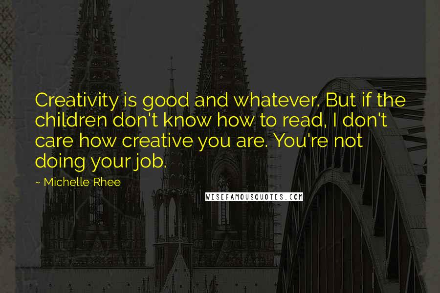 Michelle Rhee Quotes: Creativity is good and whatever. But if the children don't know how to read, I don't care how creative you are. You're not doing your job.