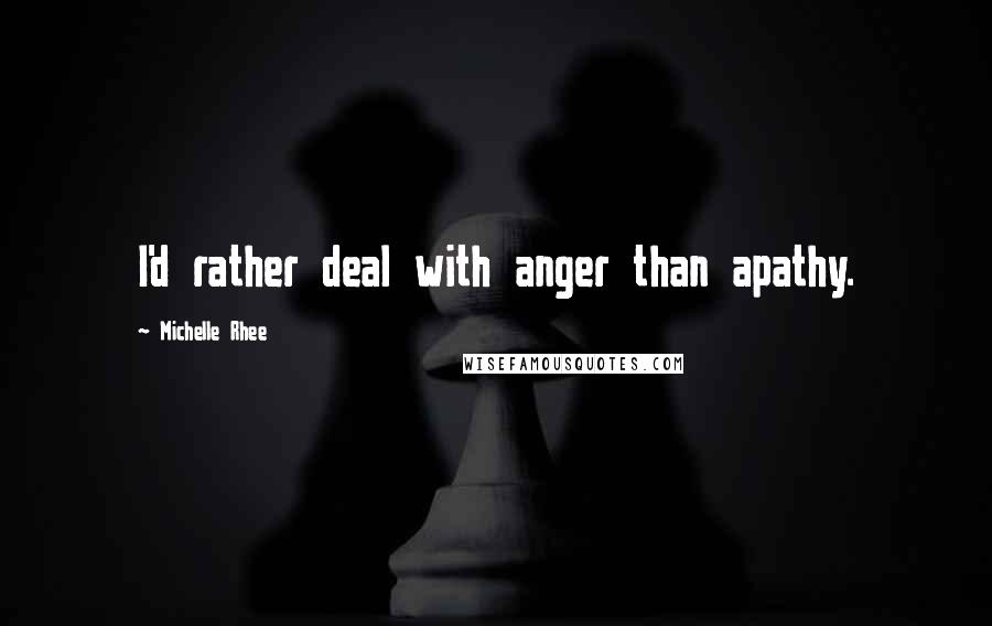 Michelle Rhee Quotes: I'd rather deal with anger than apathy.