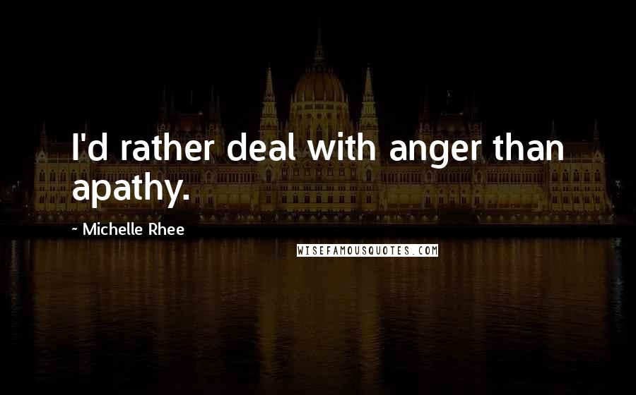 Michelle Rhee Quotes: I'd rather deal with anger than apathy.