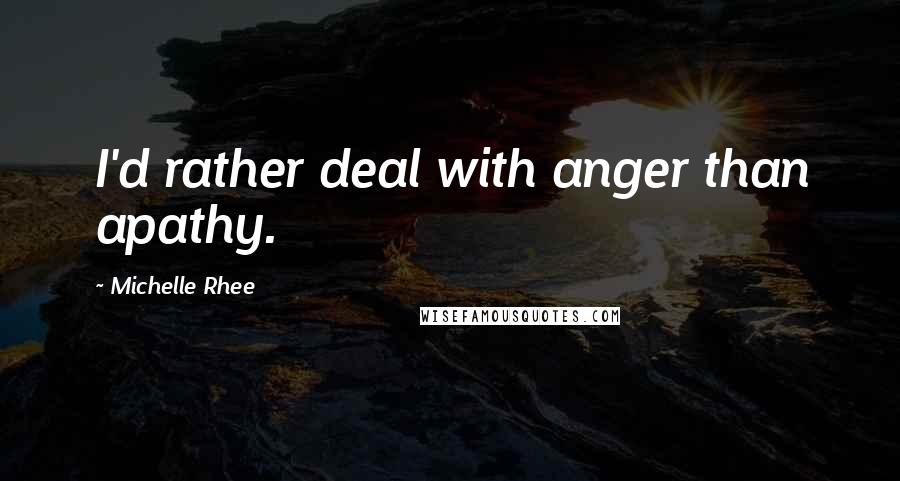 Michelle Rhee Quotes: I'd rather deal with anger than apathy.