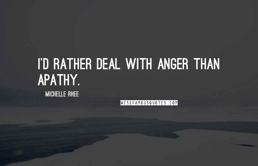 Michelle Rhee Quotes: I'd rather deal with anger than apathy.
