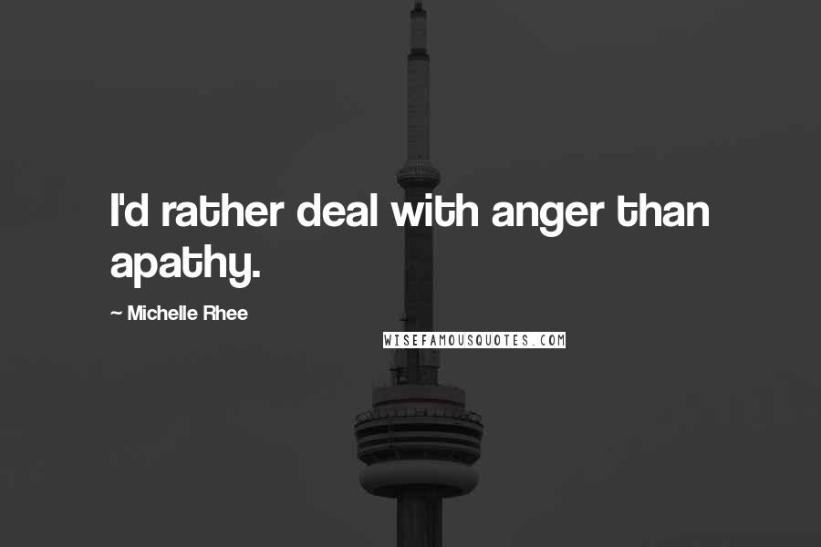 Michelle Rhee Quotes: I'd rather deal with anger than apathy.