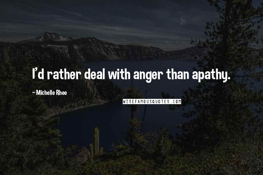 Michelle Rhee Quotes: I'd rather deal with anger than apathy.
