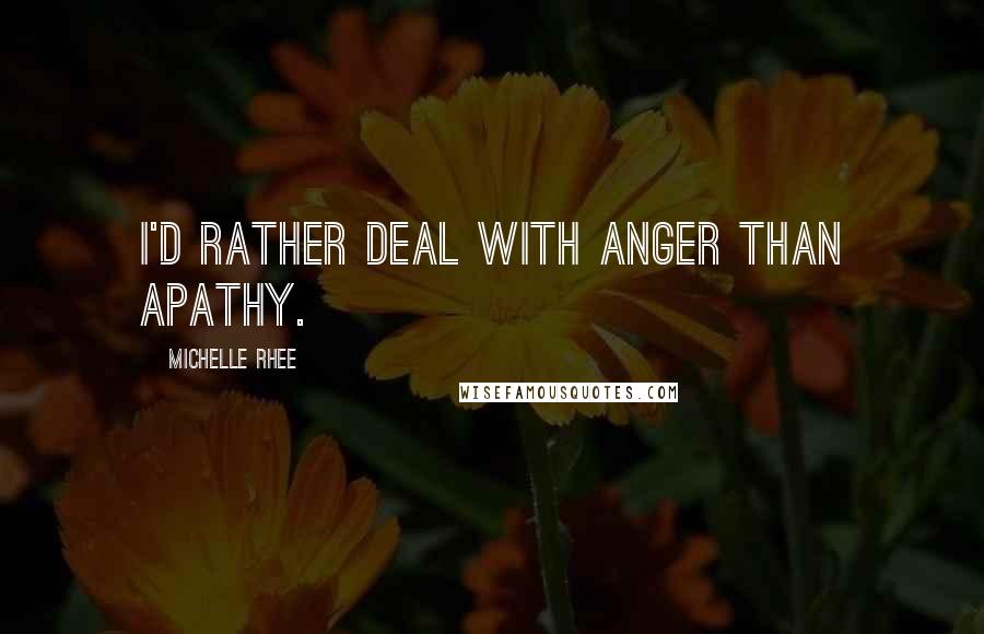 Michelle Rhee Quotes: I'd rather deal with anger than apathy.